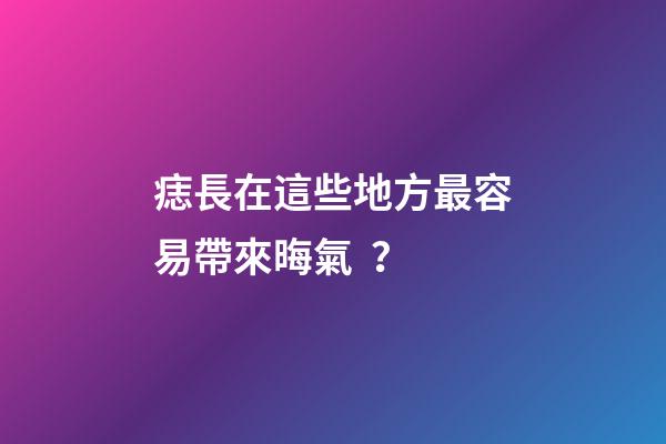 痣長在這些地方最容易帶來晦氣？